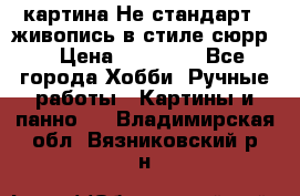 картина-Не стандарт...живопись в стиле сюрр) › Цена ­ 35 000 - Все города Хобби. Ручные работы » Картины и панно   . Владимирская обл.,Вязниковский р-н